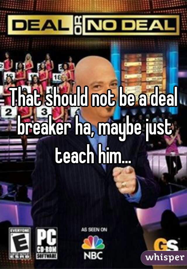 That should not be a deal breaker ha, maybe just teach him... 