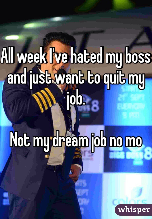 All week I've hated my boss and just want to quit my job. 

Not my dream job no mo