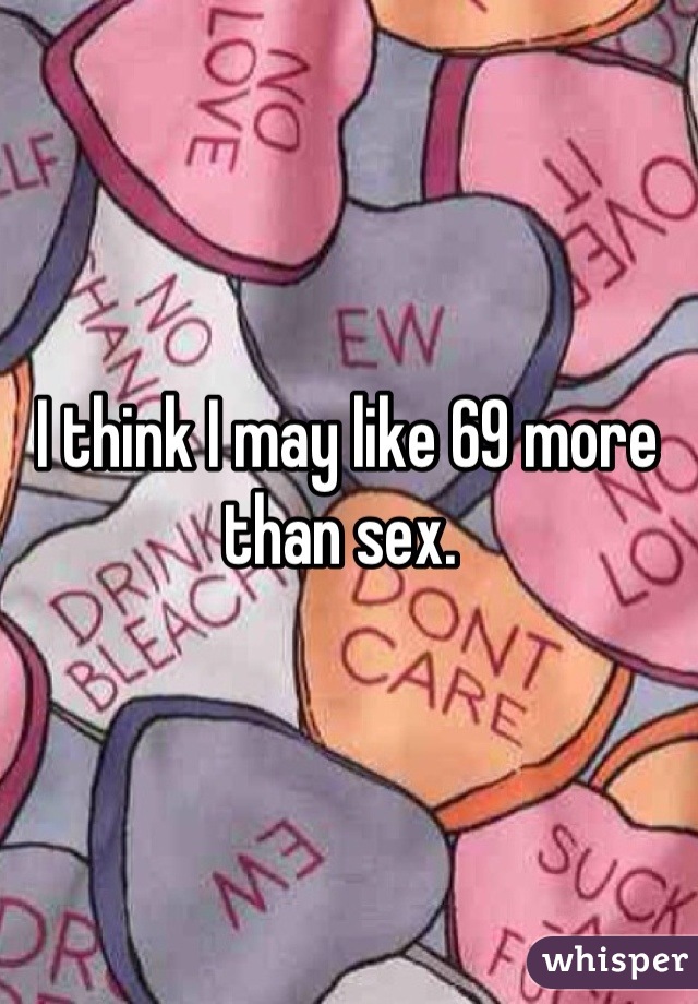 I think I may like 69 more than sex. 