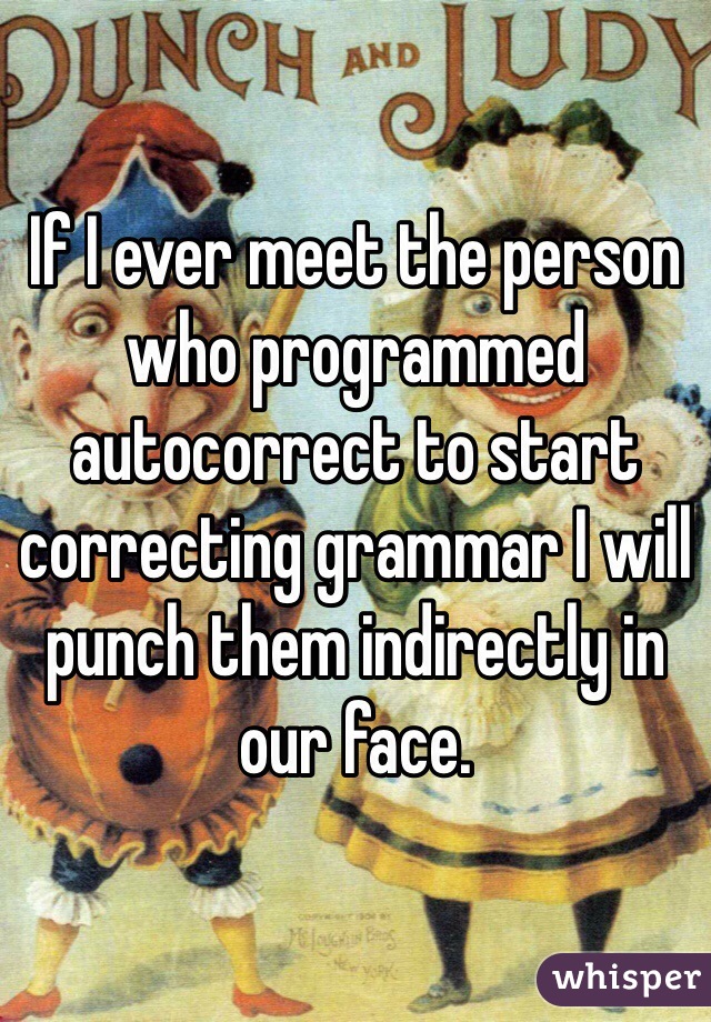 If I ever meet the person who programmed autocorrect to start correcting grammar I will punch them indirectly in our face. 
