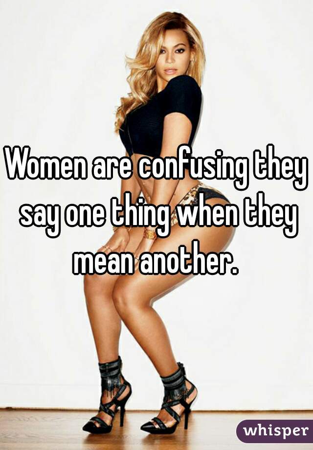 Women are confusing they say one thing when they mean another. 