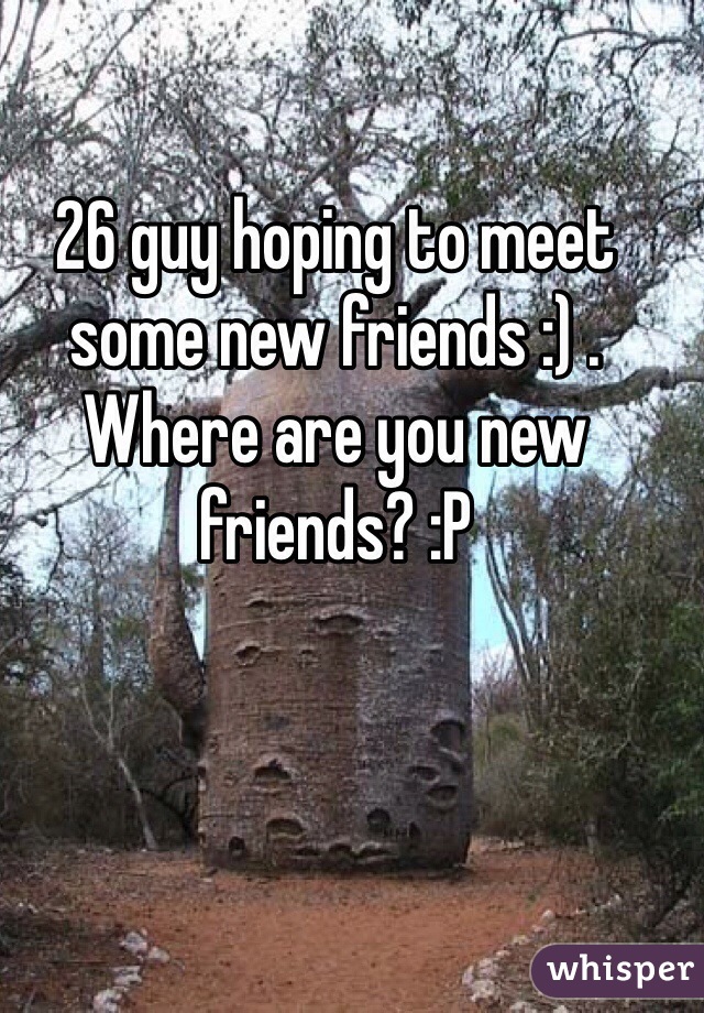 26 guy hoping to meet some new friends :) . Where are you new friends? :P