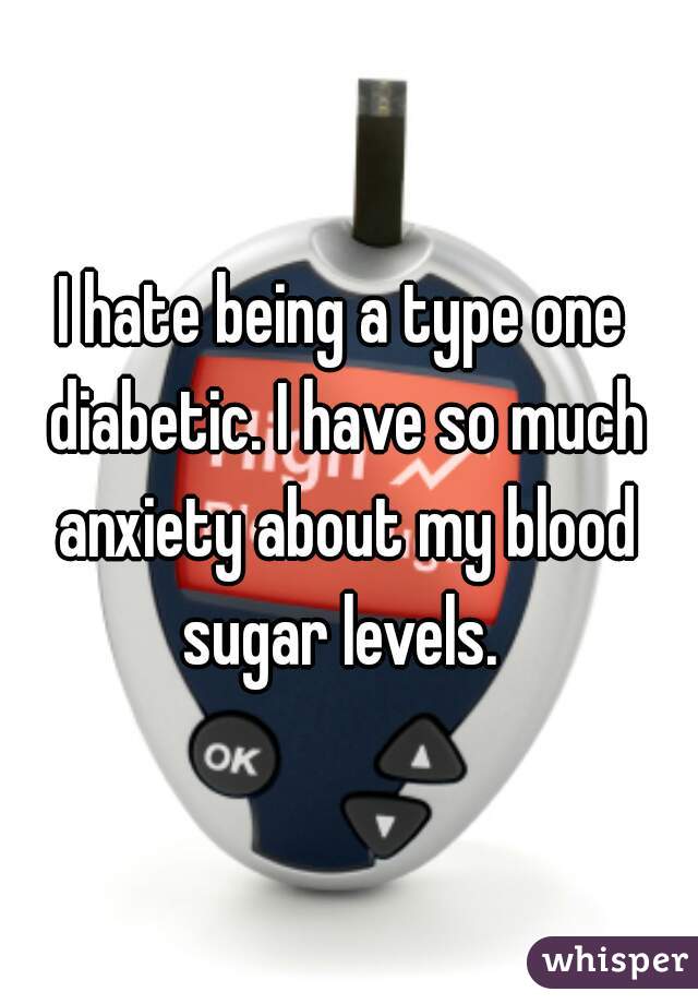 I hate being a type one diabetic. I have so much anxiety about my blood sugar levels. 