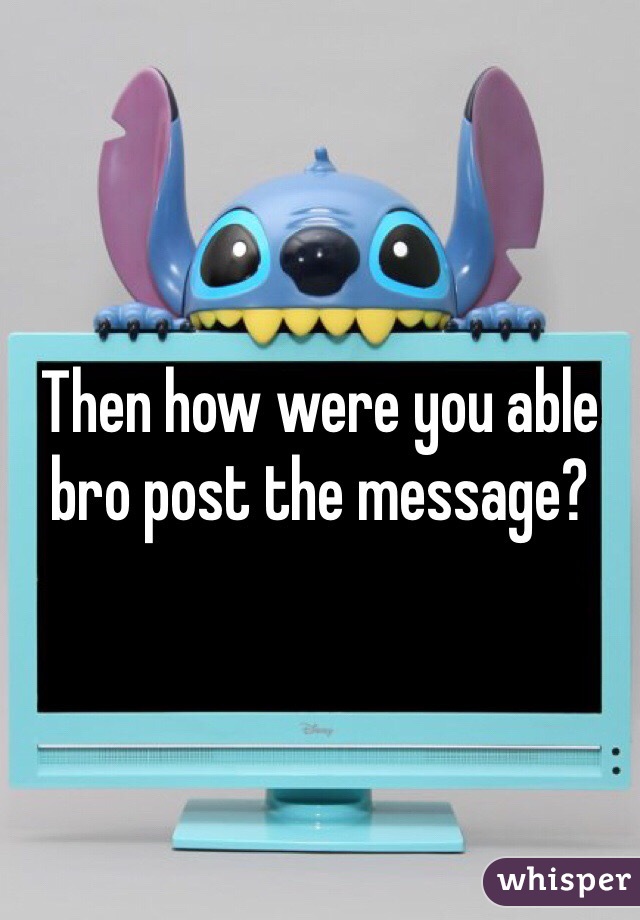 Then how were you able bro post the message?
