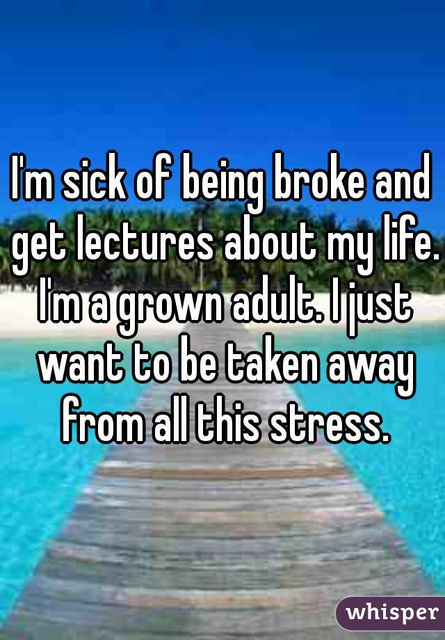 I'm sick of being broke and get lectures about my life. I'm a grown adult. I just want to be taken away from all this stress.