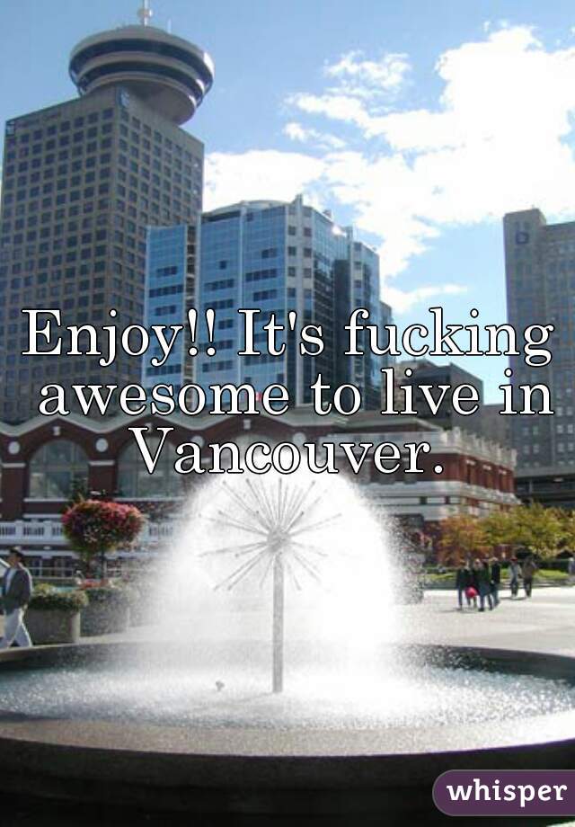 Enjoy!! It's fucking awesome to live in Vancouver. 