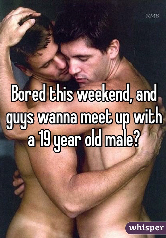 Bored this weekend, and guys wanna meet up with a 19 year old male?
