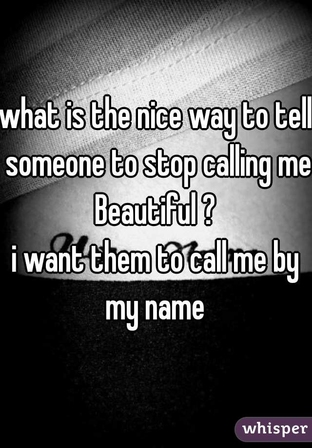 what is the nice way to tell someone to stop calling me Beautiful ? 
i want them to call me by my name 
