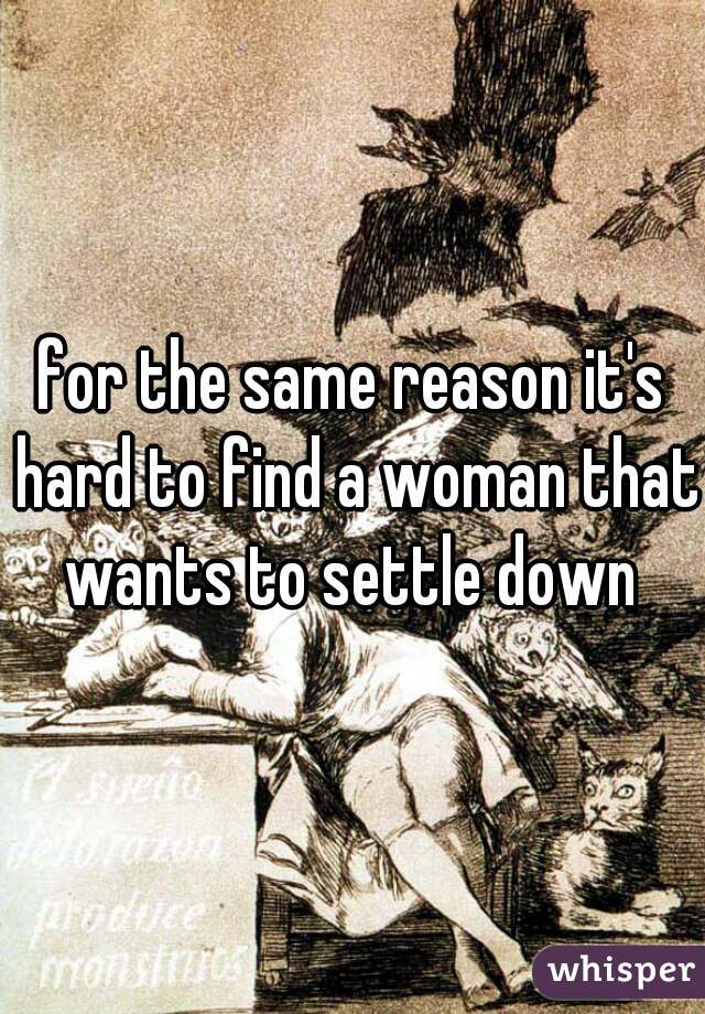 for the same reason it's hard to find a woman that wants to settle down 