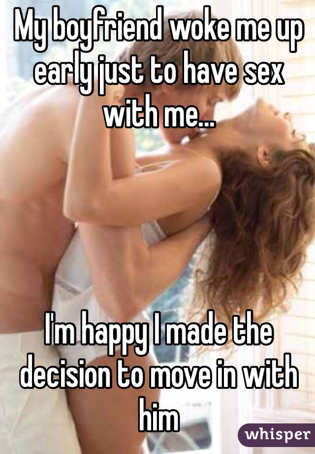 My boyfriend woke me up early just to have sex with me...




I'm happy I made the decision to move in with him