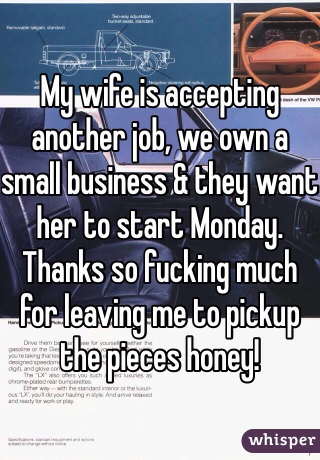 My wife is accepting another job, we own a small business & they want her to start Monday. Thanks so fucking much for leaving me to pickup the pieces honey!