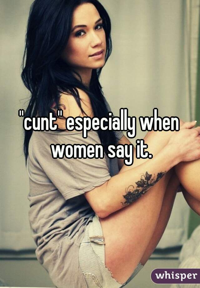 "cunt" especially when women say it.