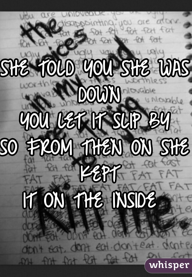 SHE TOLD YOU SHE WAS DOWN
YOU LET IT SLIP BY
SO FROM THEN ON SHE KEPT
IT ON THE INSIDE 