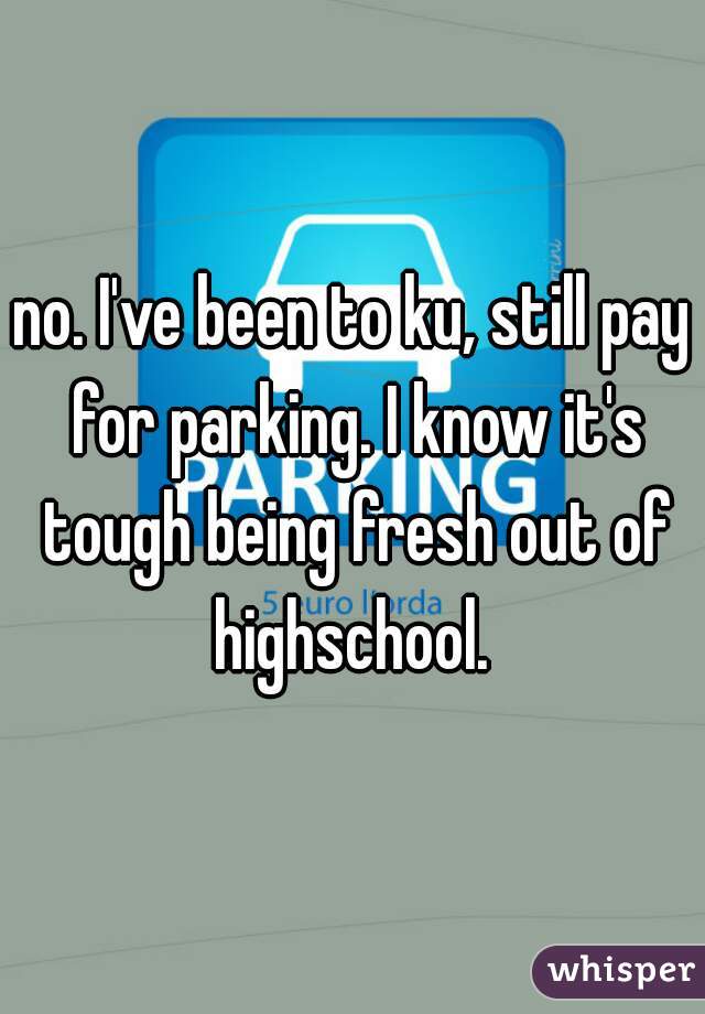 no. I've been to ku, still pay for parking. I know it's tough being fresh out of highschool. 