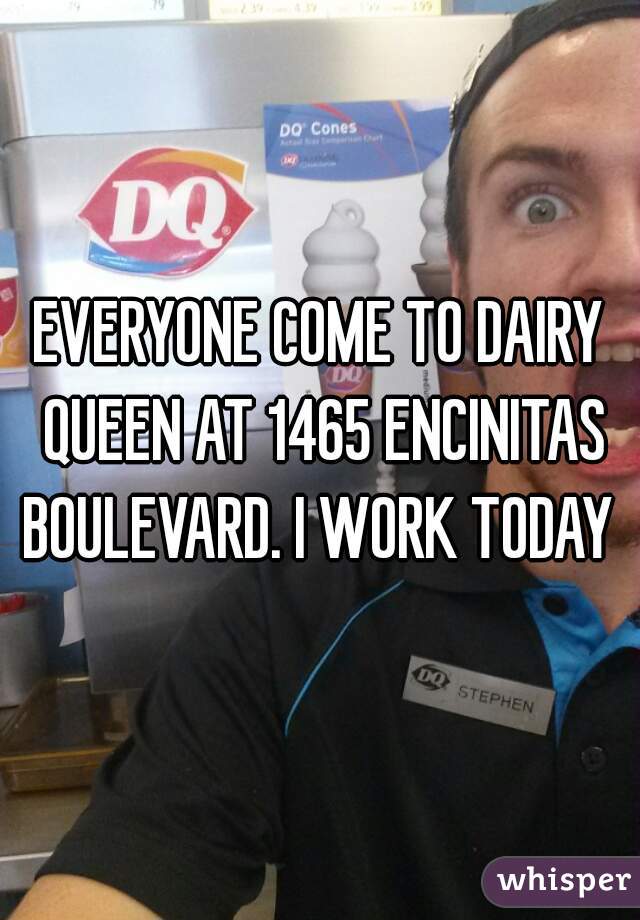 EVERYONE COME TO DAIRY QUEEN AT 1465 ENCINITAS BOULEVARD. I WORK TODAY 
