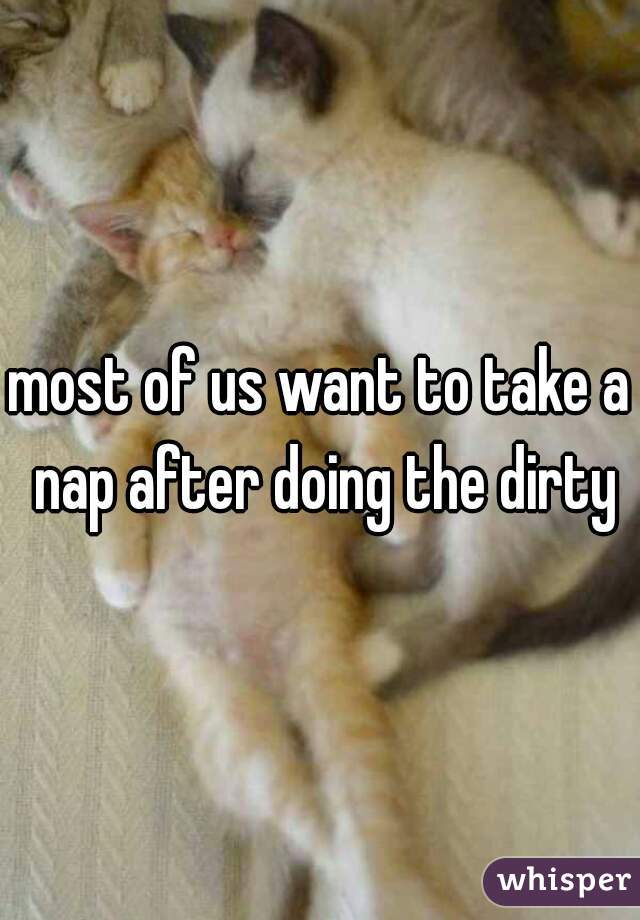 most of us want to take a nap after doing the dirty