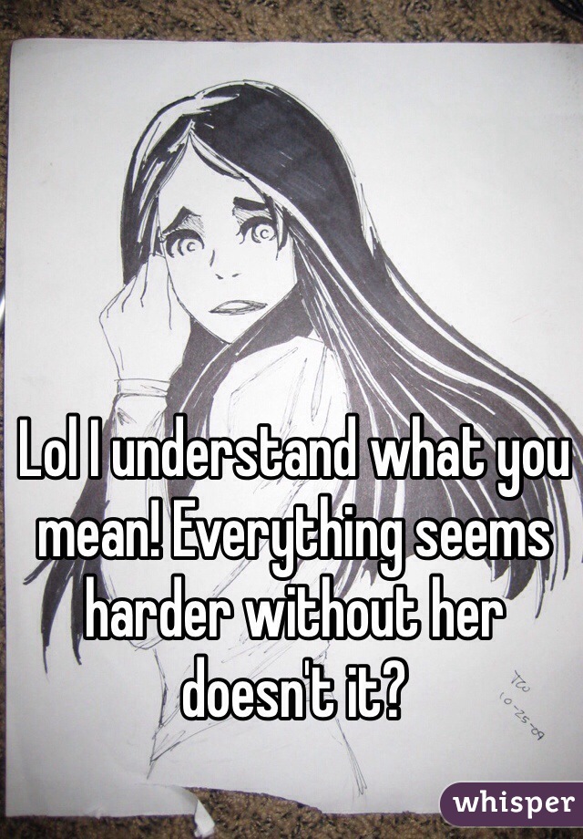 Lol I understand what you mean! Everything seems harder without her doesn't it?