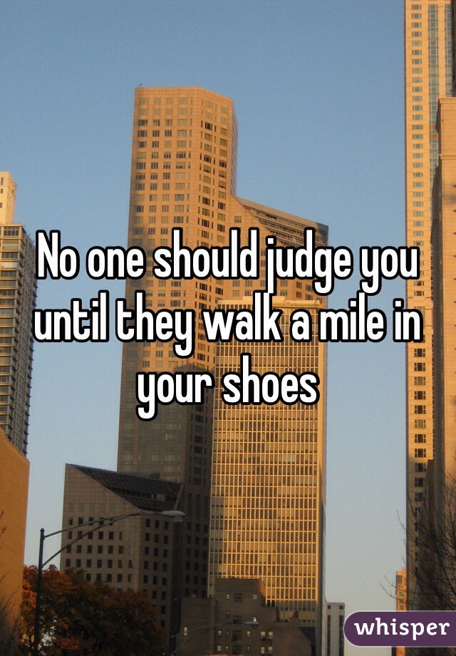 No one should judge you until they walk a mile in your shoes 