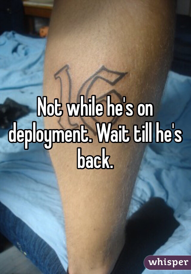 Not while he's on deployment. Wait till he's back.