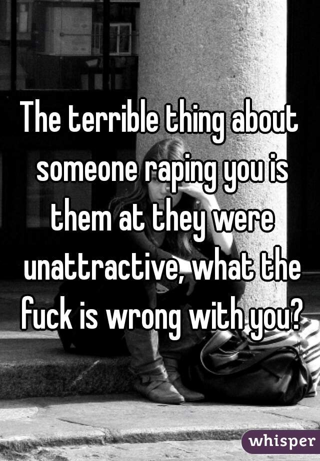 The terrible thing about someone raping you is them at they were unattractive, what the fuck is wrong with you?