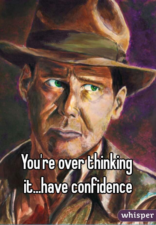 You're over thinking it...have confidence