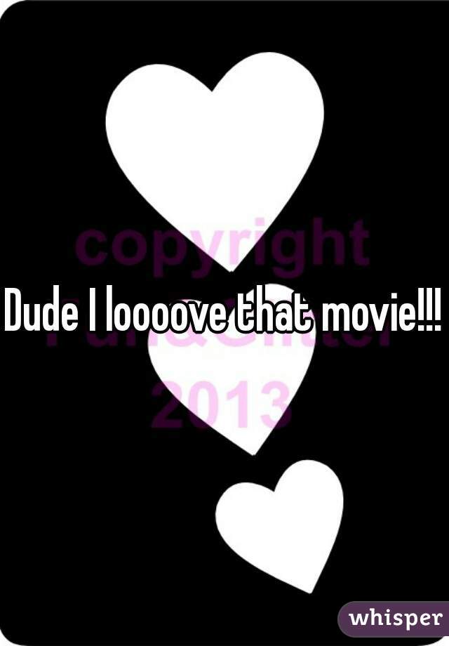 Dude I loooove that movie!!!