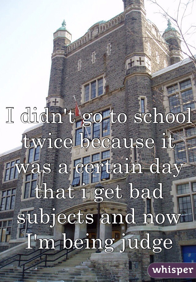 I didn't go to school twice because it was a certain day that i get bad subjects and now I'm being judge 
