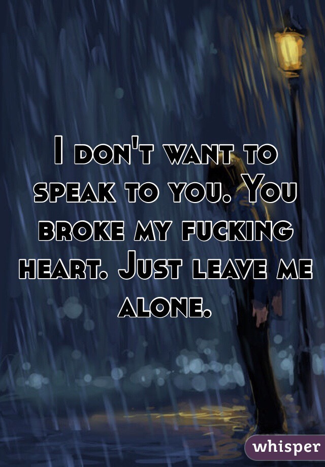 I don't want to speak to you. You broke my fucking heart. Just leave me alone. 