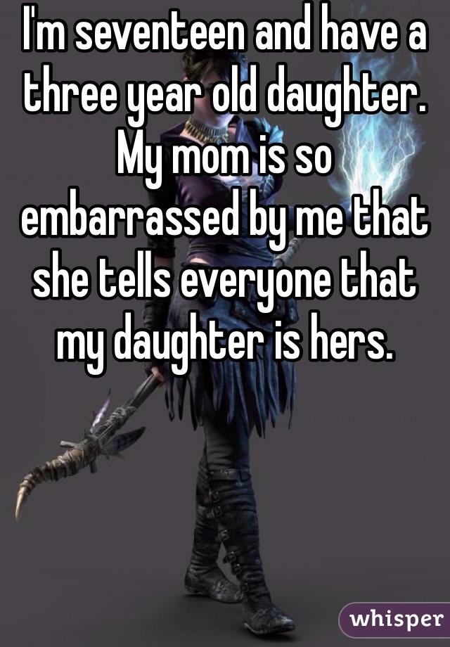 I'm seventeen and have a three year old daughter. My mom is so embarrassed by me that she tells everyone that my daughter is hers.
