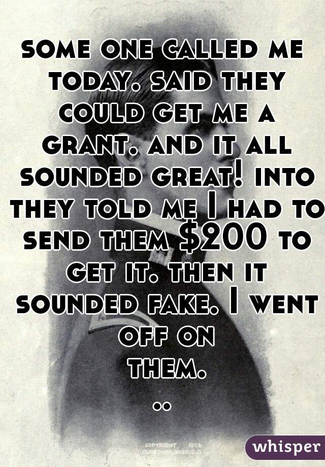 some one called me today. said they could get me a grant. and it all sounded great! into they told me I had to send them $200 to get it. then it sounded fake. I went off on them...