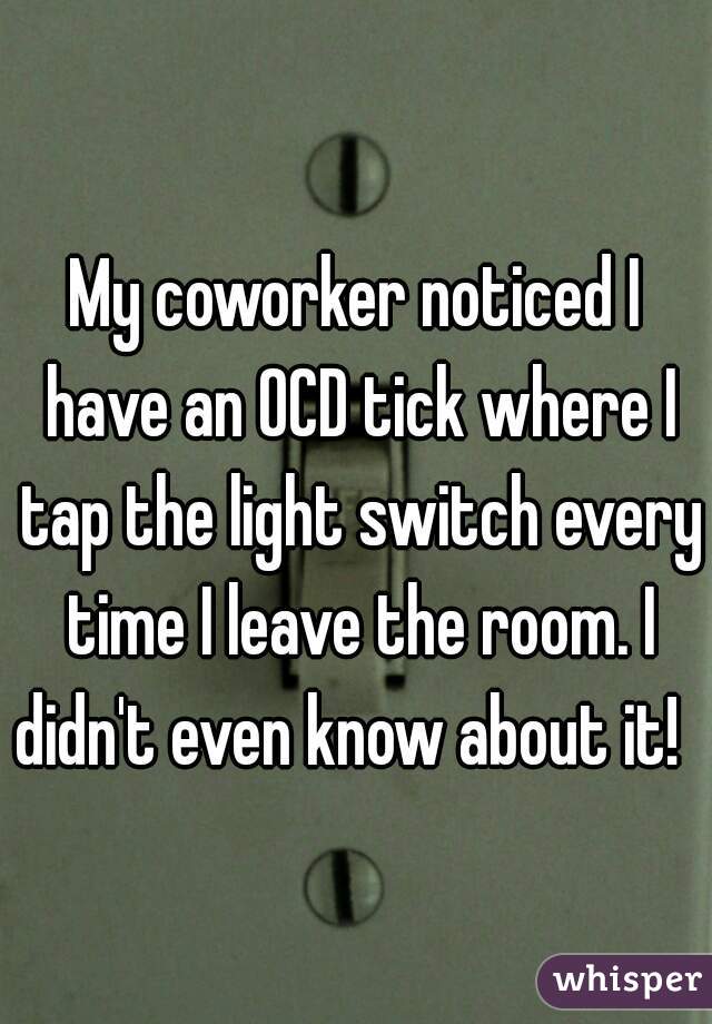 My coworker noticed I have an OCD tick where I tap the light switch every time I leave the room. I didn't even know about it!    