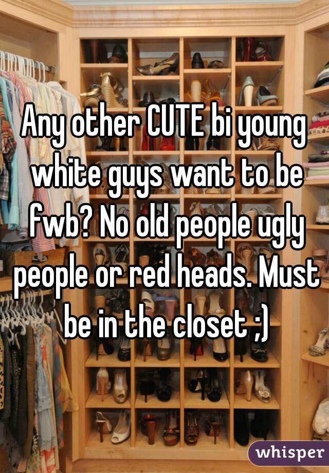 Any other CUTE bi young white guys want to be fwb? No old people ugly people or red heads. Must be in the closet ;)