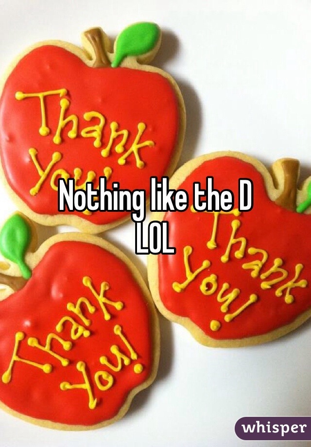 Nothing like the D
LOL