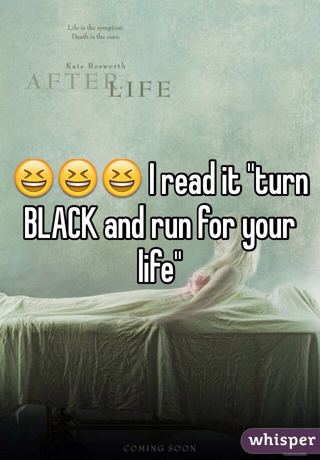 😆😆😆 I read it "turn BLACK and run for your life"