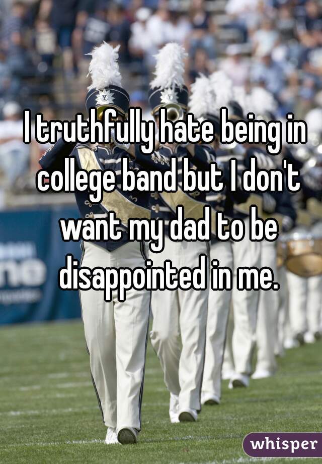 I truthfully hate being in college band but I don't want my dad to be disappointed in me.