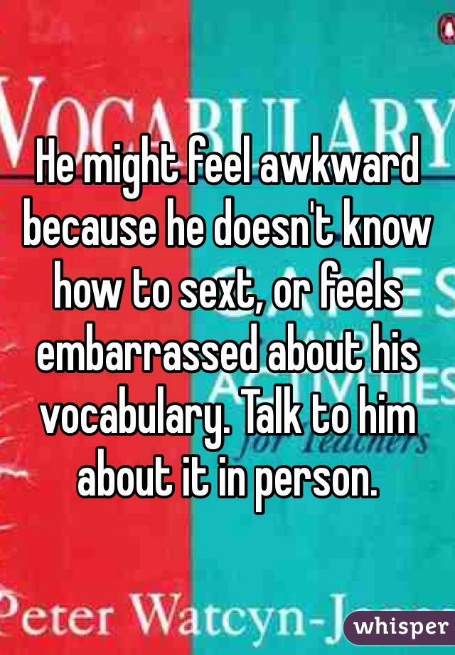 He might feel awkward because he doesn't know how to sext, or feels embarrassed about his vocabulary. Talk to him about it in person.