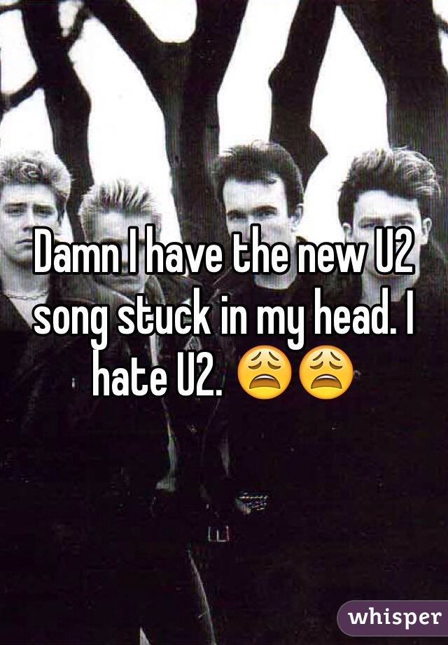 Damn I have the new U2 song stuck in my head. I hate U2. 😩😩