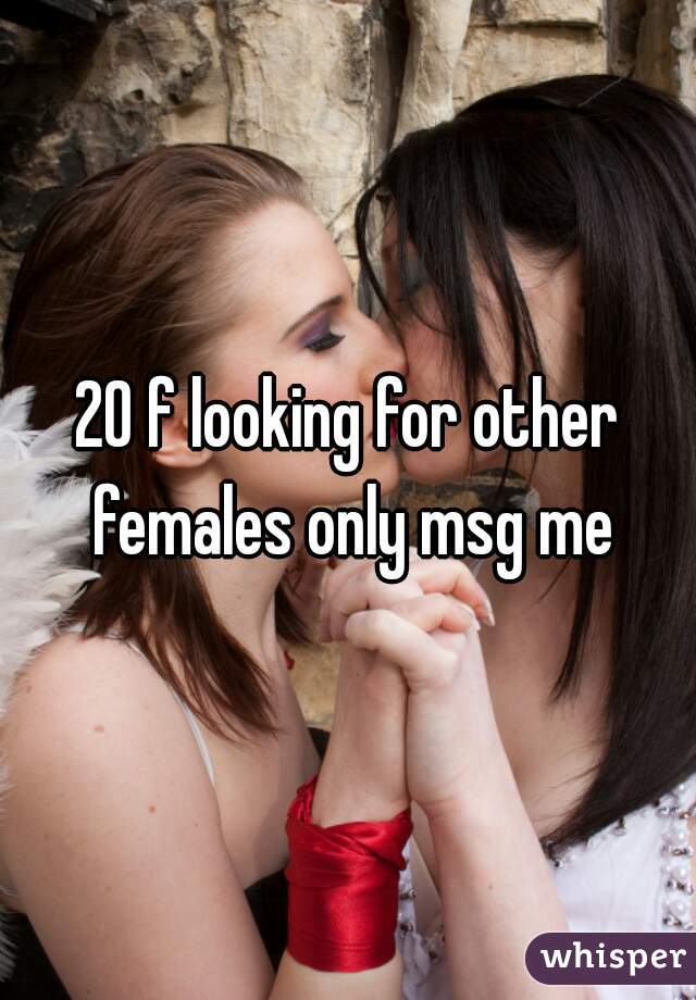 20 f looking for other females only msg me