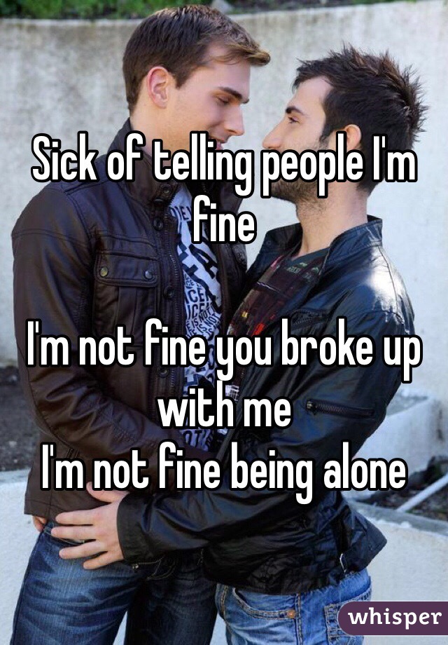 Sick of telling people I'm fine

I'm not fine you broke up with me
I'm not fine being alone 