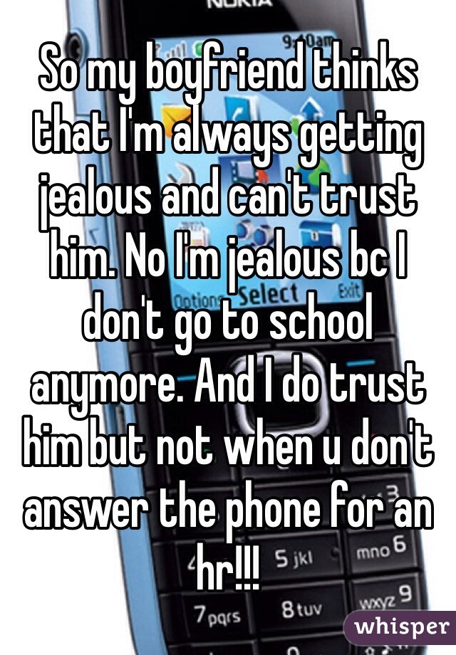 So my boyfriend thinks that I'm always getting jealous and can't trust him. No I'm jealous bc I don't go to school anymore. And I do trust him but not when u don't answer the phone for an hr!!!