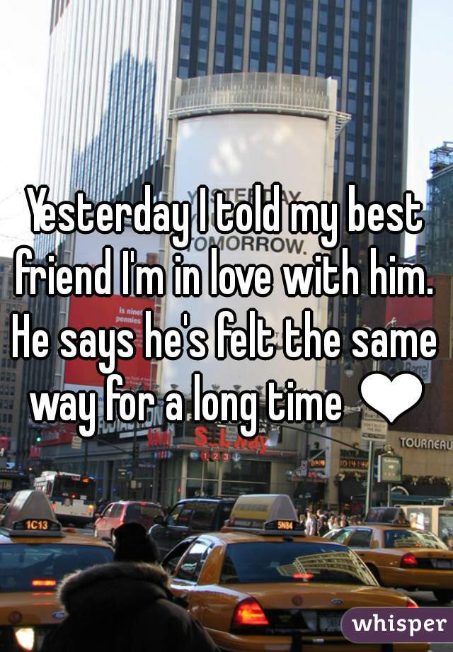 Yesterday I told my best friend I'm in love with him. 
He says he's felt the same way for a long time ❤