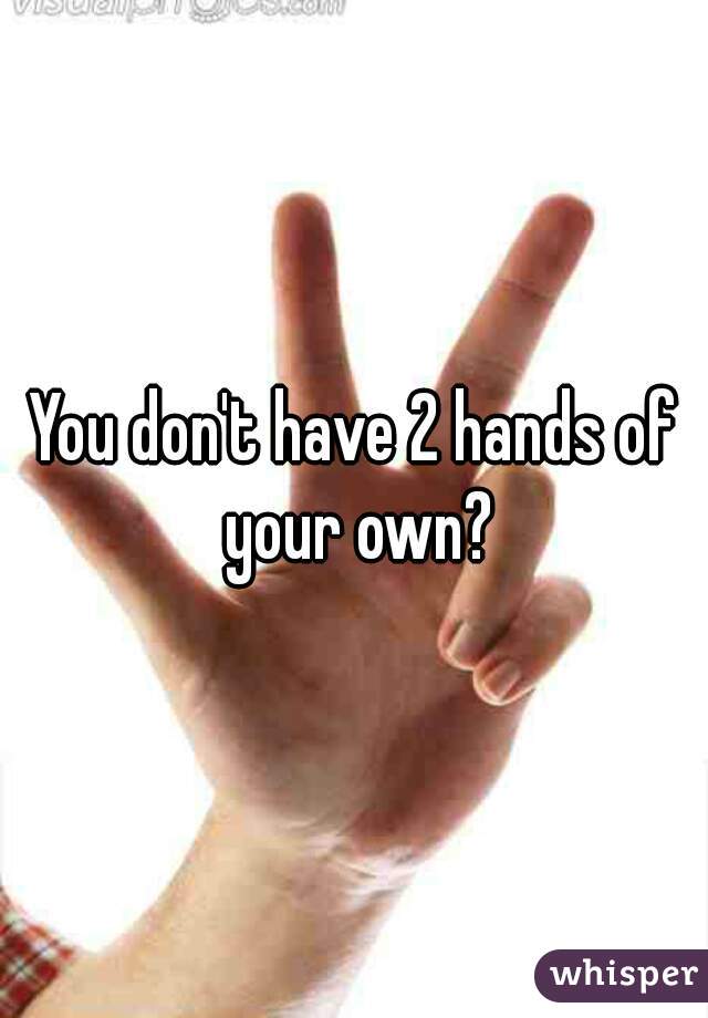 You don't have 2 hands of your own?
