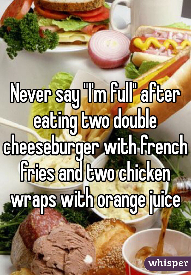 Never say "I'm full" after eating two double cheeseburger with french fries and two chicken wraps with orange juice