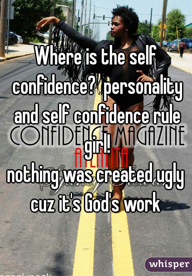 Where is the self confidence?  personality and self confidence rule girl!
nothing was created ugly cuz it's God's work 