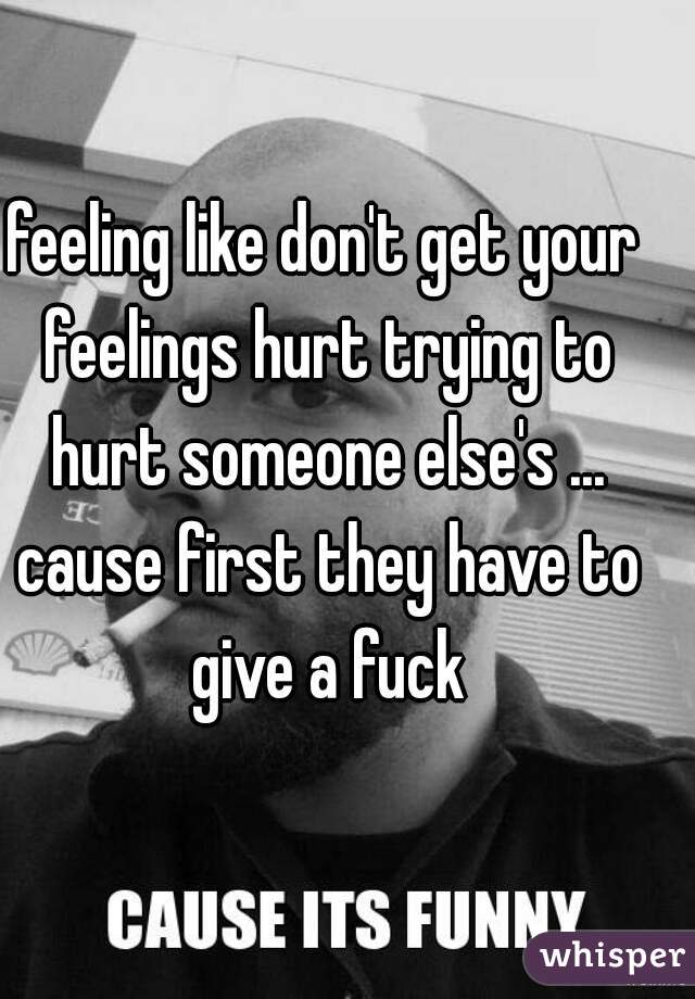 feeling like don't get your feelings hurt trying to hurt someone else's ... cause first they have to give a fuck