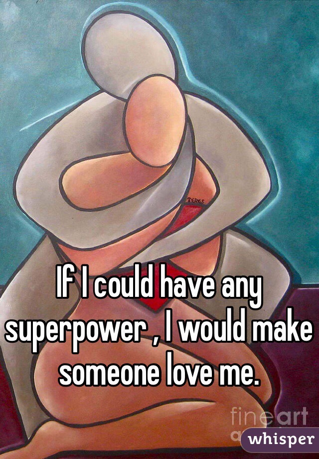 If I could have any superpower , I would make someone love me.