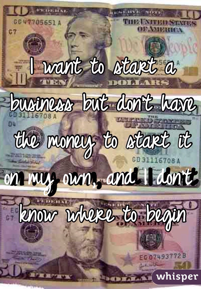 I want to start a business but don't have the money to start it on my own, and I don't know where to begin