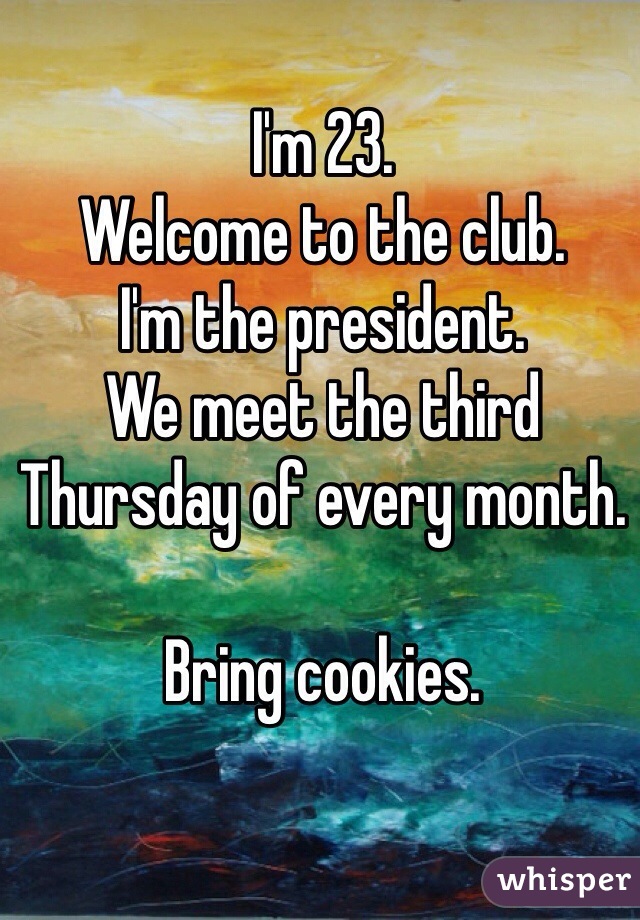 I'm 23. 
Welcome to the club. 
I'm the president. 
We meet the third Thursday of every month. 

Bring cookies. 