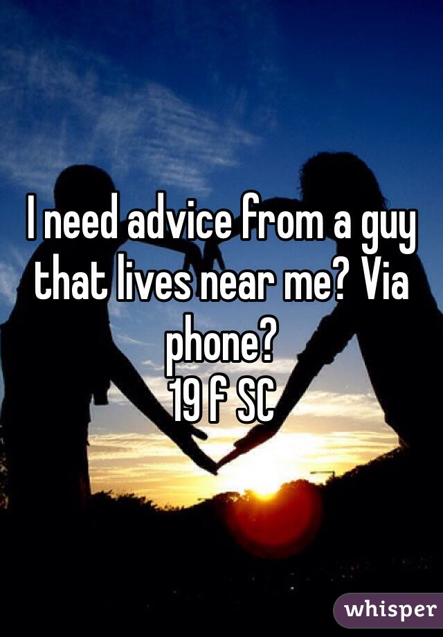 I need advice from a guy that lives near me? Via phone? 
19 f SC 