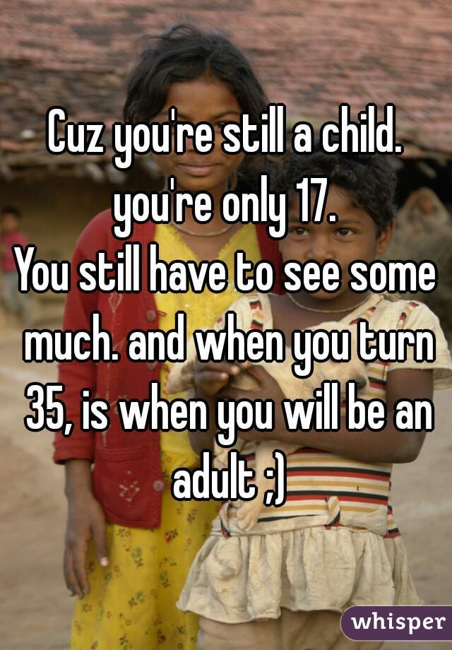 Cuz you're still a child. you're only 17. 

You still have to see some much. and when you turn 35, is when you will be an adult ;)